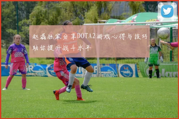 赵磊独家分享DOTA2游戏心得与技巧助你提升战斗水平