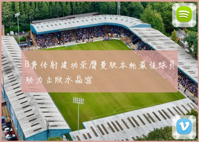 B费传射建功荣膺曼联本轮最佳球员助力击败水晶宫