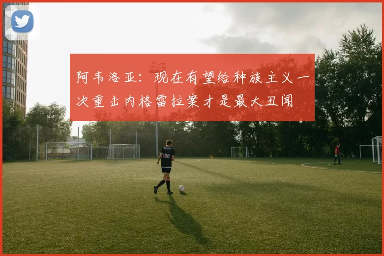 阿韦洛亚：现在有望给种族主义一次重击内格雷拉案才是最大丑闻