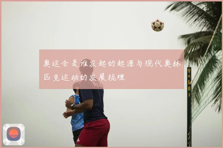 奥运会是谁发起的起源与现代奥林匹克运动的发展梳理