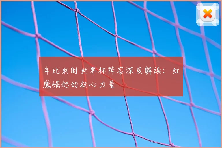 年比利时世界杯阵容深度解读：红魔崛起的核心力量