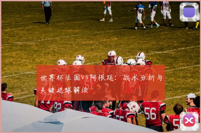 世界杯法国vs阿根廷:战术分析与关键进球解读