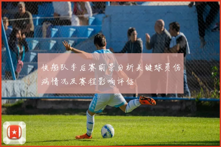 快船队季后赛前景分析关键球员伤病情况及赛程影响评估