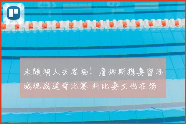 未随湖人去客场!詹姆斯携妻留洛城观战道奇比赛 科比妻女也在场