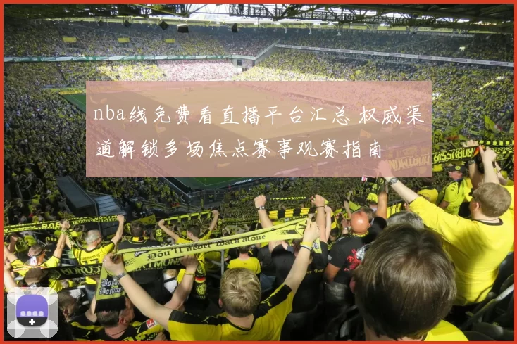 nba线免费看直播平台汇总 权威渠道解锁多场焦点赛事观赛指南