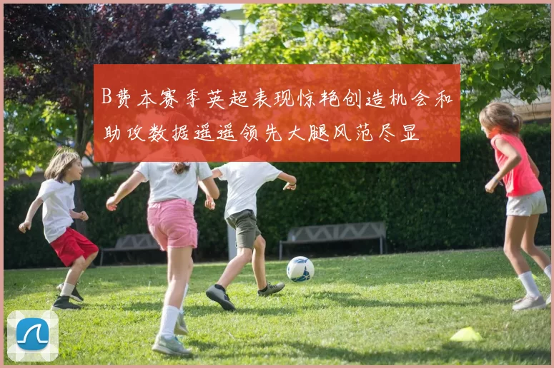 B费本赛季英超表现惊艳创造机会和助攻数据遥遥领先大腿风范尽显