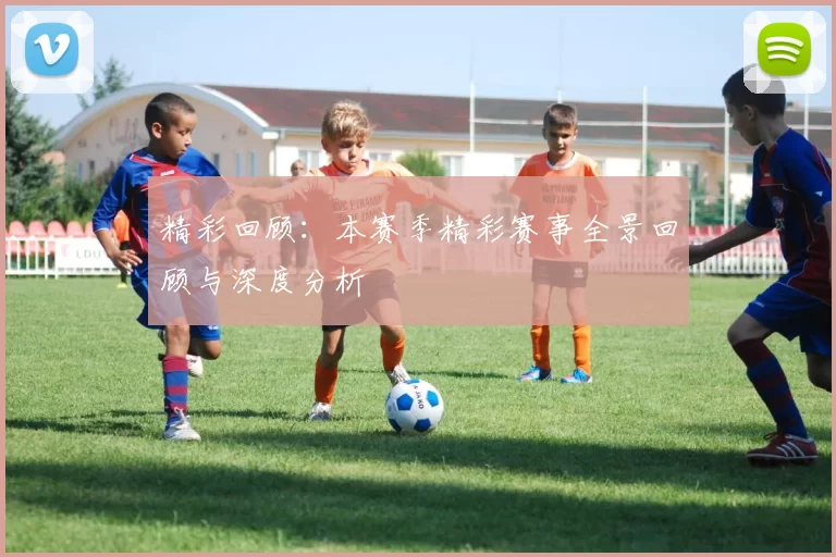 精彩回顾：本赛季精彩赛事全景回顾与深度分析