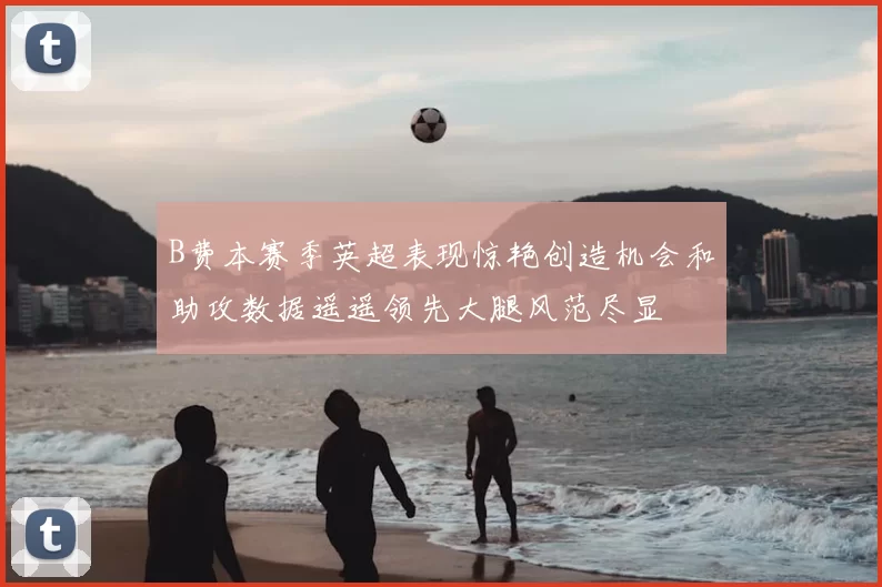 B费本赛季英超表现惊艳创造机会和助攻数据遥遥领先大腿风范尽显