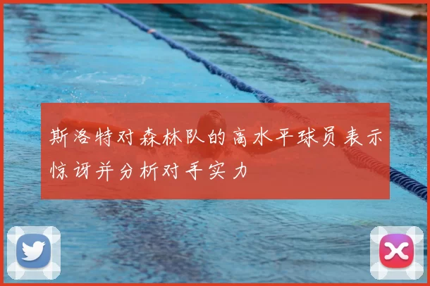 斯洛特对森林队的高水平球员表示惊讶并分析对手实力