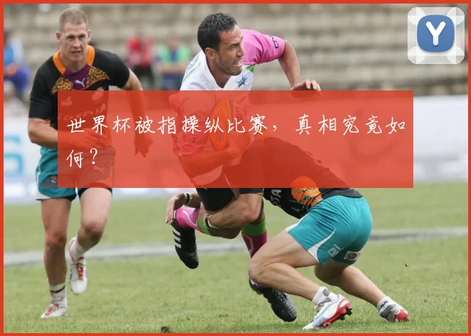 世界杯被指操纵比赛，真相究竟如何？