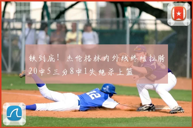 铁到底！杰伦格林内外线终结拉胯20中5三分8中1失绝杀上篮