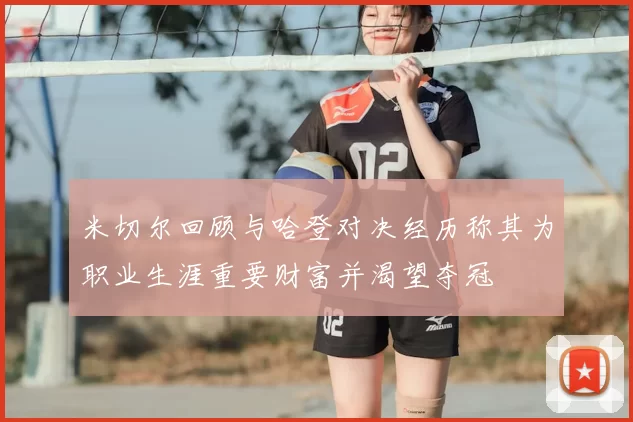 米切尔回顾与哈登对决经历称其为职业生涯重要财富并渴望夺冠