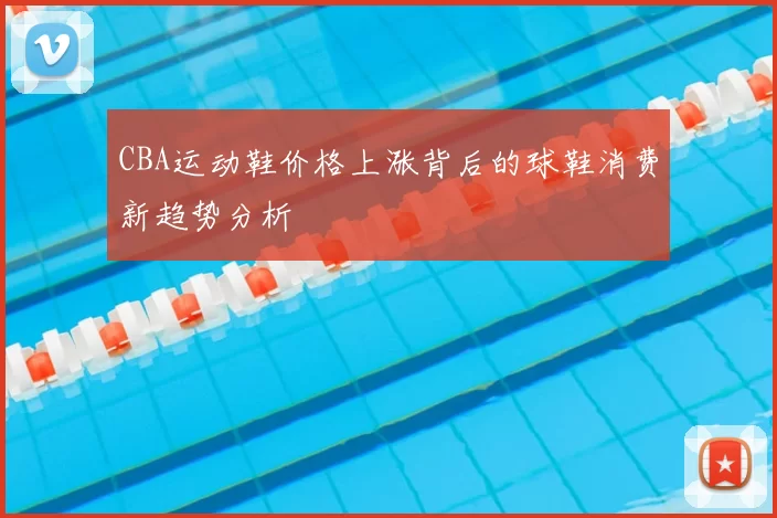 CBA运动鞋价格上涨背后的球鞋消费新趋势分析