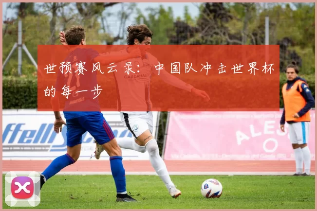 世预赛风云录：中国队冲击世界杯的每一步