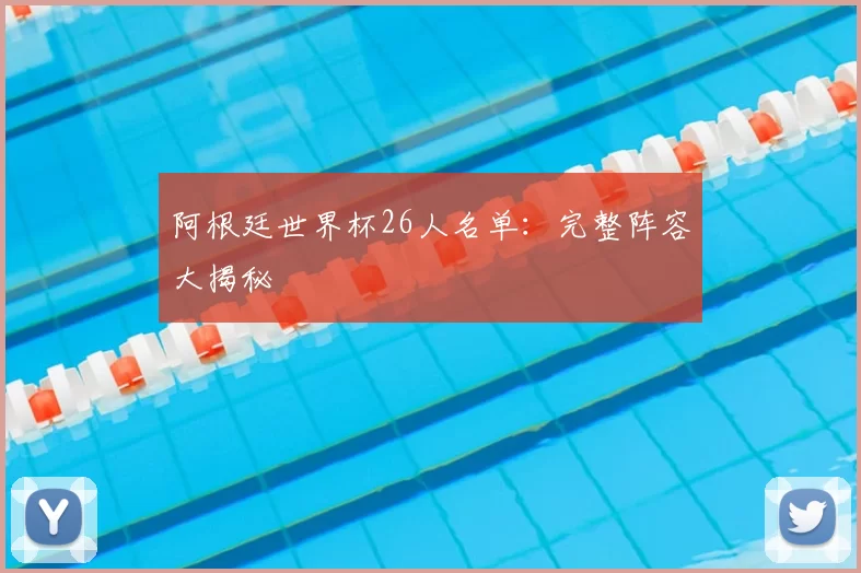 阿根廷世界杯26人名单：完整阵容大揭秘