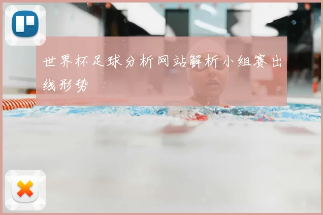 世界杯足球分析网站解析小组赛出线形势