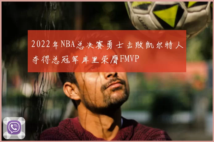 2022年NBA总决赛勇士击败凯尔特人夺得总冠军库里荣膺FMVP
