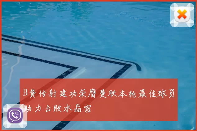 B费传射建功荣膺曼联本轮最佳球员助力击败水晶宫
