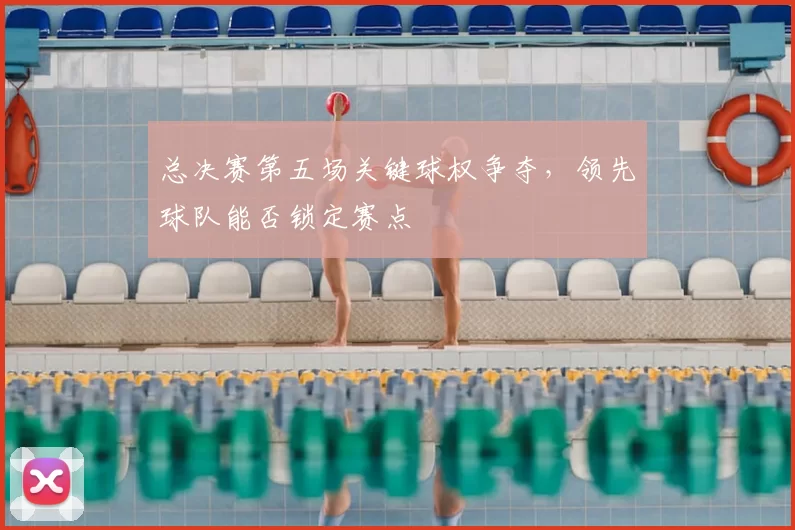 总决赛第五场关键球权争夺，领先球队能否锁定赛点