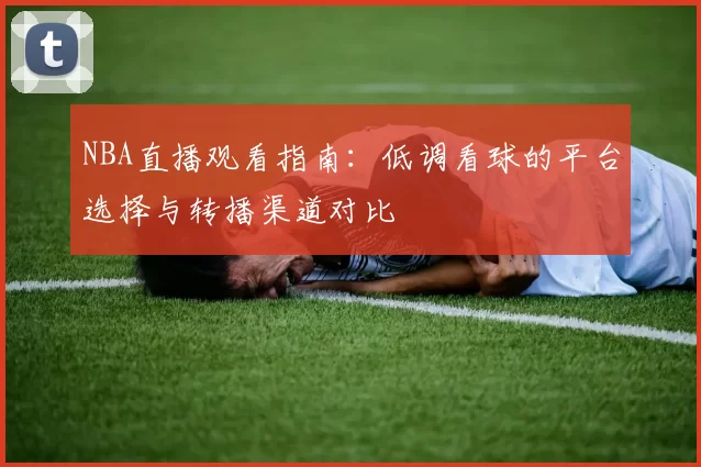 NBA直播观看指南：低调看球的平台选择与转播渠道对比