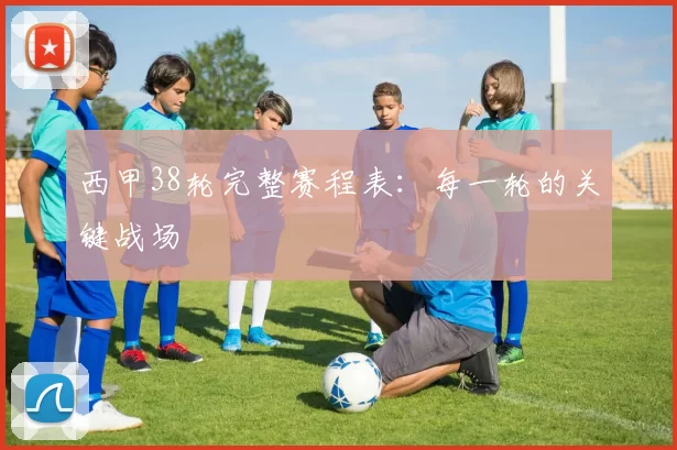 西甲38轮完整赛程表：每一轮的关键战场