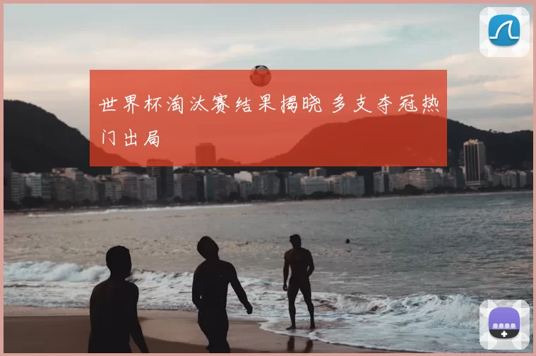 世界杯淘汰赛结果揭晓 多支夺冠热门出局