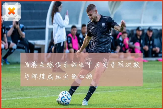 马赛足球俱乐部法甲历史夺冠次数与辉煌成就全面回顾