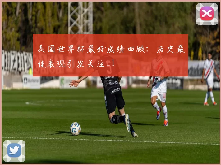 美国世界杯最好成绩回顾:历史最佳表现引发关注_1