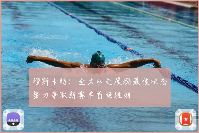 穆斯卡特:全力以赴展现最佳状态努力争取新赛季首场胜利