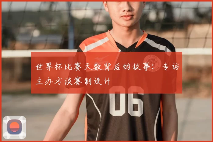 世界杯比赛天数背后的故事:专访主办方谈赛制设计