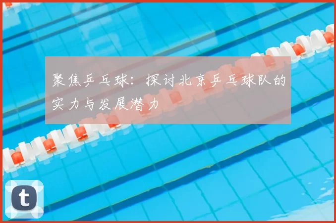 聚焦乒乓球：探讨北京乒乓球队的实力与发展潜力