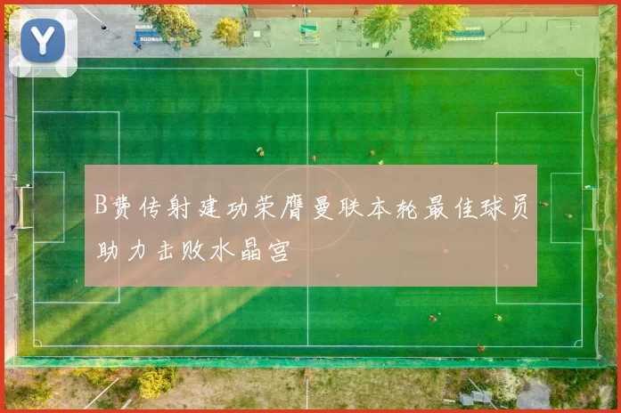 B费传射建功荣膺曼联本轮最佳球员助力击败水晶宫