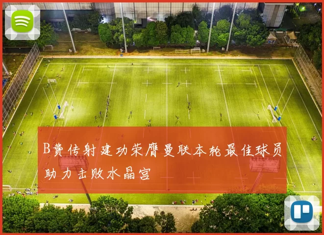 B费传射建功荣膺曼联本轮最佳球员助力击败水晶宫