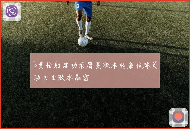 B费传射建功荣膺曼联本轮最佳球员助力击败水晶宫