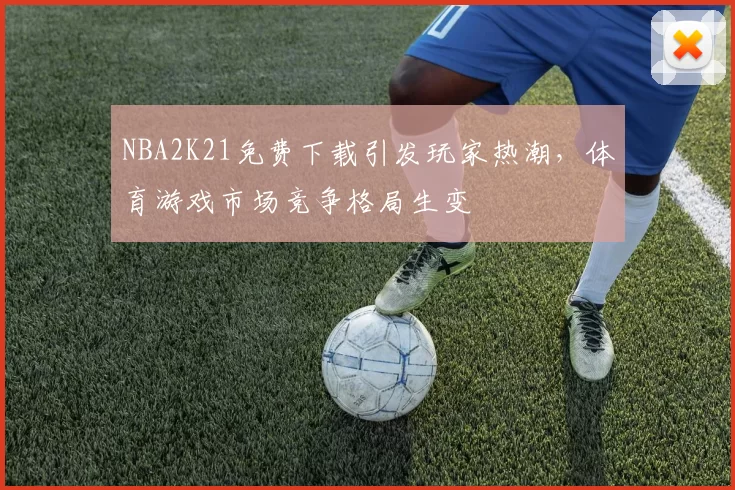 NBA2K21免费下载引发玩家热潮,体育游戏市场竞争格局生变