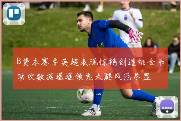 B费本赛季英超表现惊艳创造机会和助攻数据遥遥领先大腿风范尽显