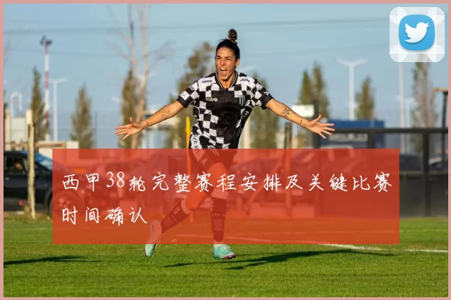 西甲38轮完整赛程安排及关键比赛时间确认