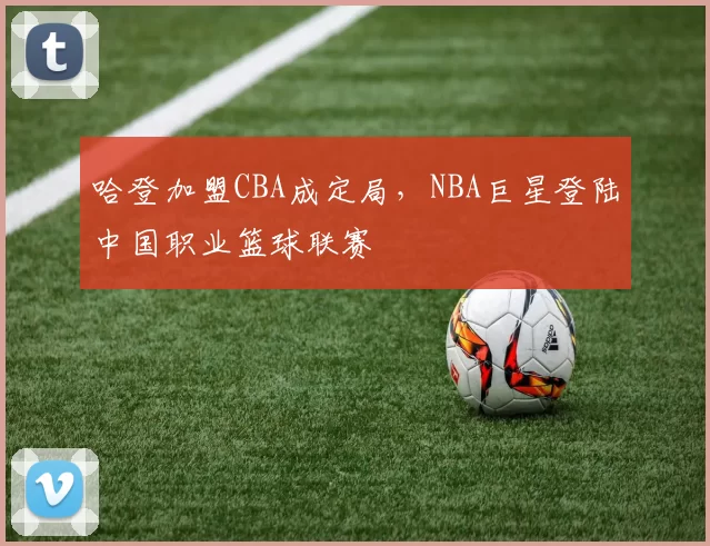 哈登加盟CBA成定局，NBA巨星登陆中国职业篮球联赛